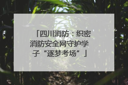 四川消防：织密消防安全网守护学子“逐梦考场”