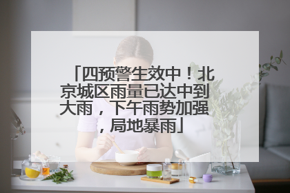 四预警生效中！北京城区雨量已达中到大雨，下午雨势加强，局地暴雨