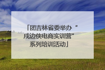 团吉林省委举办“戍边侠电商实训营”系列培训活动
