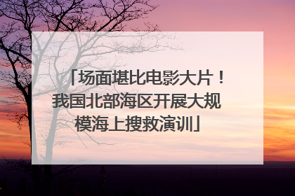 场面堪比电影大片！我国北部海区开展大规模海上搜救演训