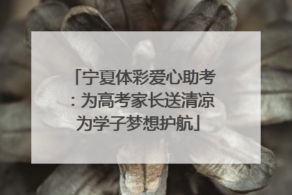 宁夏体彩爱心助考：为高考家长送清凉 为学子梦想护航