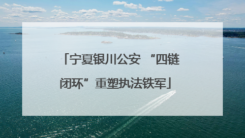 宁夏银川公安 “四链闭环”重塑执法铁军