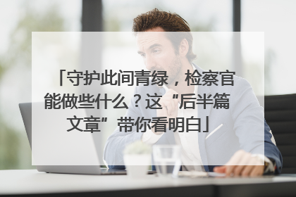 守护此间青绿，检察官能做些什么？这“后半篇文章”带你看明白