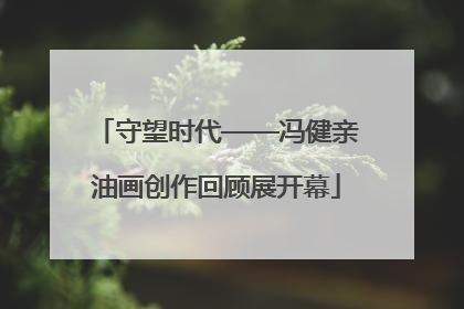 守望时代——冯健亲油画创作回顾展开幕