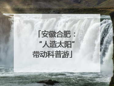 安徽合肥：“人造太阳”带动科普游