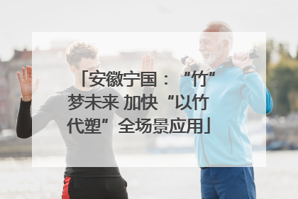 安徽宁国：“竹”梦未来 加快“以竹代塑”全场景应用