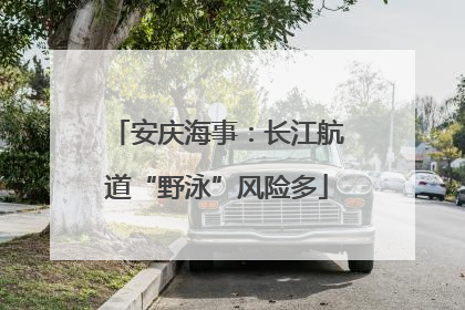 安庆海事：长江航道“野泳”风险多