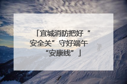宜城消防把好“安全关”守好端午“安康线”
