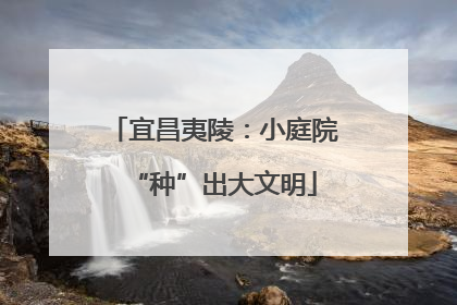 宜昌夷陵：小庭院“种”出大文明