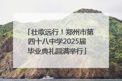 壮歌远行！郑州市第四十八中学2025届毕业典礼圆满举行