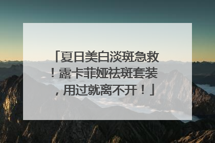 夏日美白淡斑急救！露卡菲娅祛斑套装，用过就离不开！