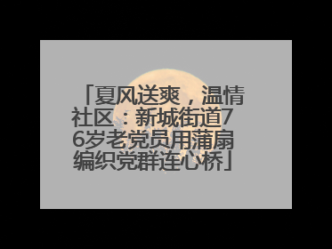 夏风送爽，温情社区：新城街道76岁老党员用蒲扇编织党群连心桥