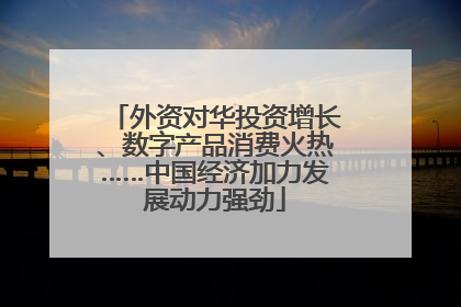 外资对华投资增长、数字产品消费火热……中国经济加力发展动力强劲