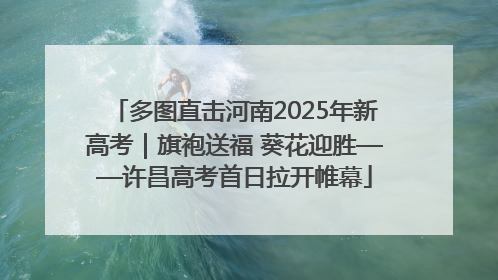 多图直击河南2025年新高考｜旗袍送福 葵花迎胜——许昌高考首日拉开帷幕