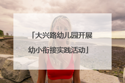 大兴路幼儿园开展幼小衔接实践活动