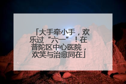 大手牵小手，欢乐过“六一”！在普陀区中心医院，欢笑与治愈同在