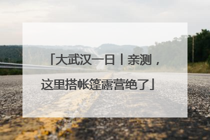 大武汉一日丨亲测，这里搭帐篷露营绝了