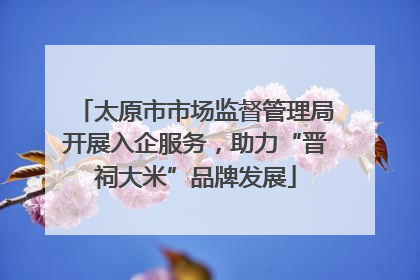 太原市市场监督管理局开展入企服务，助力“晋祠大米”品牌发展