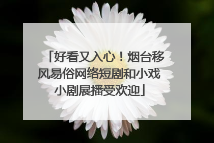 好看又入心！烟台移风易俗网络短剧和小戏小剧展播受欢迎