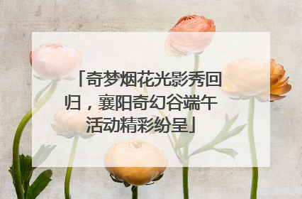 奇梦烟花光影秀回归，襄阳奇幻谷端午活动精彩纷呈