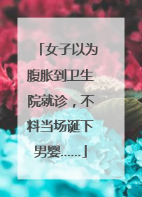 女子以为腹胀到卫生院就诊，不料当场诞下男婴……