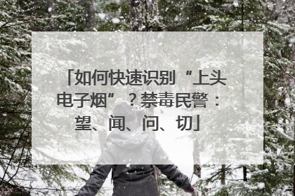 如何快速识别“上头电子烟”？禁毒民警：望、闻、问、切