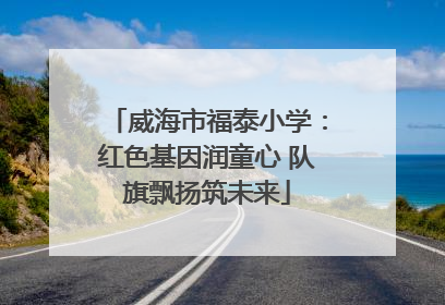 威海市福泰小学：红色基因润童心 队旗飘扬筑未来