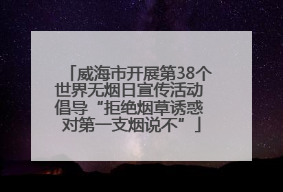 威海市开展第38个世界无烟日宣传活动 倡导“拒绝烟草诱惑 对第一支烟说不”