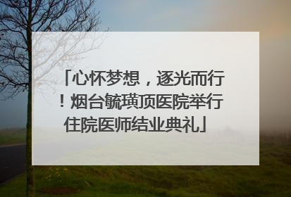 心怀梦想，逐光而行！烟台毓璜顶医院举行住院医师结业典礼