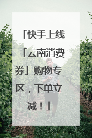 快手上线「云南消费券」购物专区，下单立减！