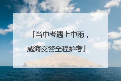 当中考遇上中雨，威海交警全程护考