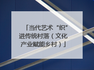 当代艺术“织”进传统村落（文化产业赋能乡村）