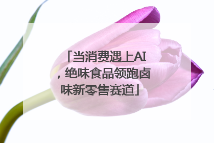 当消费遇上AI，绝味食品领跑卤味新零售赛道