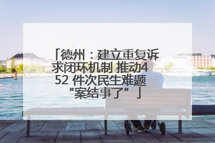 德州：建立重复诉求闭环机制 推动452 件次民生难题 “案结事了”