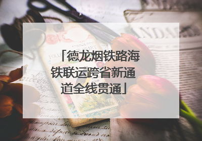 德龙烟铁路海铁联运跨省新通道全线贯通