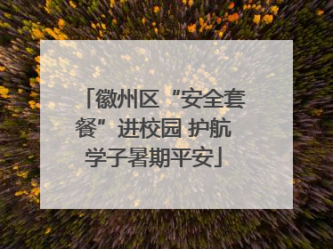 徽州区“安全套餐”进校园 护航学子暑期平安