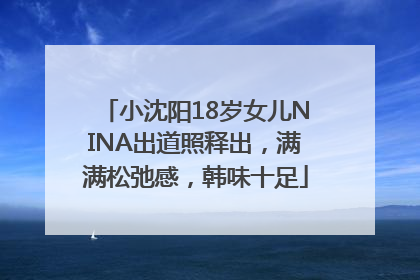 小沈阳18岁女儿NINA出道照释出，满满松弛感，韩味十足