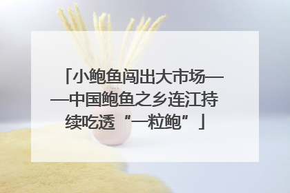 小鲍鱼闯出大市场——中国鲍鱼之乡连江持续吃透“一粒鲍”