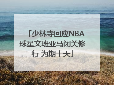 少林寺回应NBA球星文班亚马闭关修行 为期十天