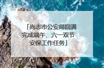 尚志市公安局圆满完成端午、六一双节安保工作任务