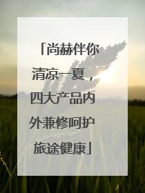 尚赫伴你清凉一夏，四大产品内外兼修呵护旅途健康