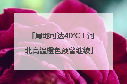 局地可达40℃！河北高温橙色预警继续