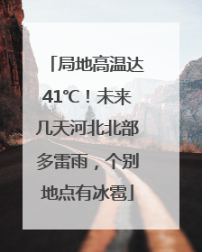 局地高温达41℃！未来几天河北北部多雷雨，个别地点有冰雹