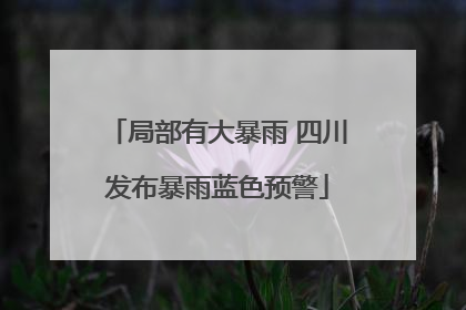 局部有大暴雨 四川发布暴雨蓝色预警