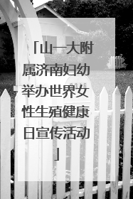 山一大附属济南妇幼举办世界女性生殖健康日宣传活动
