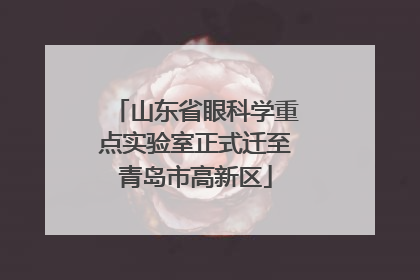山东省眼科学重点实验室正式迁至青岛市高新区