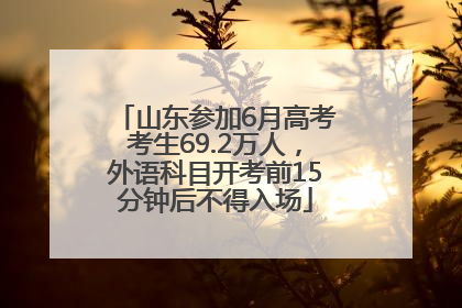 山东参加6月高考考生69.2万人，外语科目开考前15分钟后不得入场