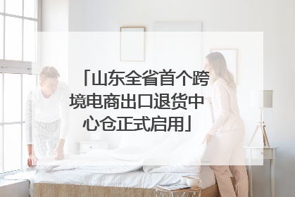 山东全省首个跨境电商出口退货中心仓正式启用