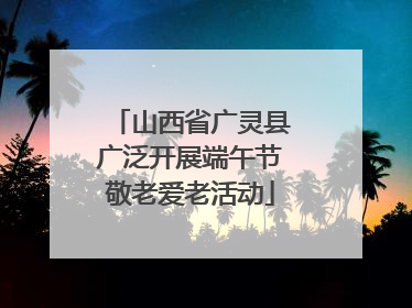 山西省广灵县广泛开展端午节敬老爱老活动