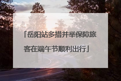 岳阳站多措并举保障旅客在端午节顺利出行